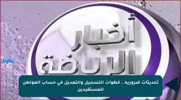 تحديثات ضرورية.. خطوات التسجيل والتعديل في حساب المواطن للمستفيدين